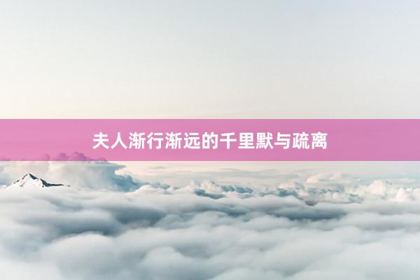 夫人渐行渐远的千里默与疏离
