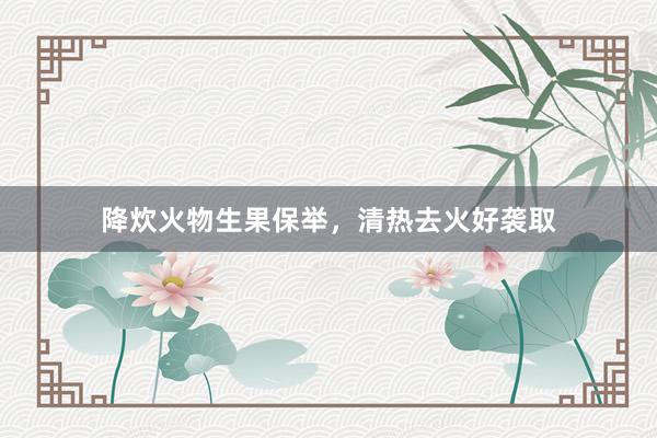 降炊火物生果保举，清热去火好袭取