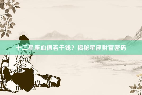 十二星座血值若干钱？揭秘星座财富密码