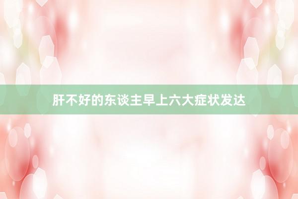 肝不好的东谈主早上六大症状发达