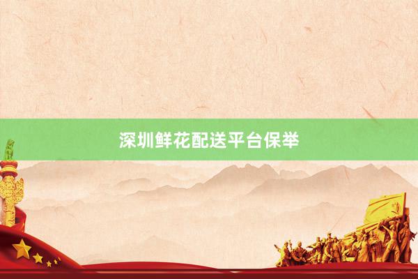 深圳鲜花配送平台保举