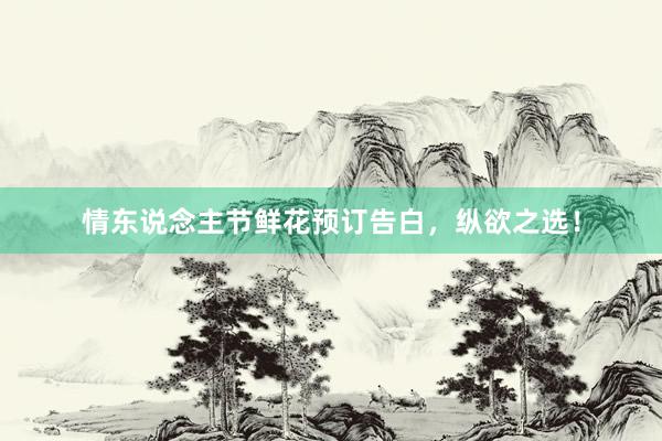 情东说念主节鲜花预订告白，纵欲之选！