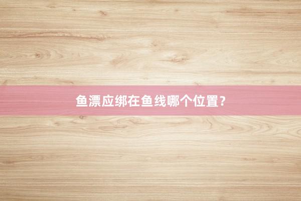 鱼漂应绑在鱼线哪个位置？