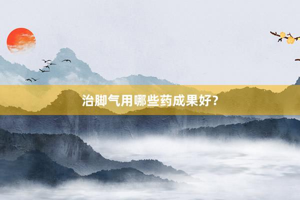 治脚气用哪些药成果好？